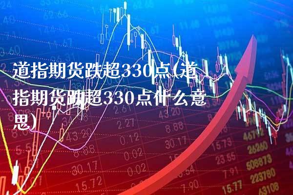 道指期货跌超330点(道指期货跌超330点什么意思) (https://www.njaxzs.com/) 期货直播间 第1张