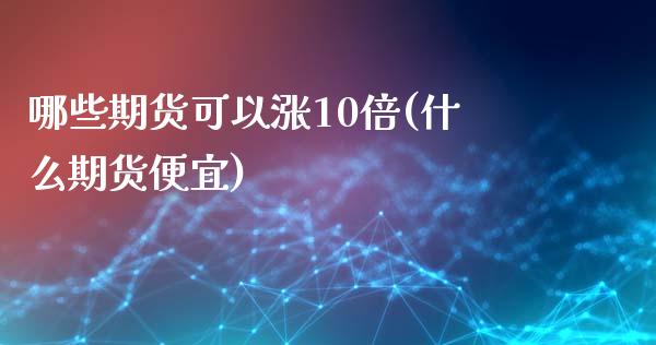 哪些期货可以涨10倍(什么期货便宜) (https://www.njaxzs.com/) 期货开户 第1张
