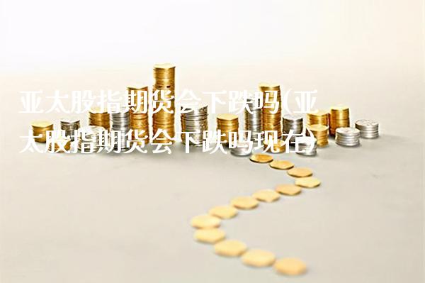 亚太股指期货会下跌吗(亚太股指期货会下跌吗现在) (https://www.njaxzs.com/) 期货行情 第1张