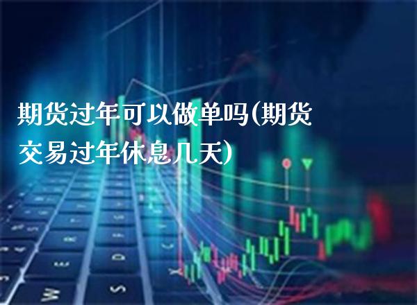 期货过年可以做单吗(期货交易过年休息几天) (https://www.njaxzs.com/) 内盘期货 第1张