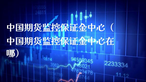 中国期货监控保证金中心（中国期货监控保证金中心在哪） (https://www.njaxzs.com/) 期货直播间 第1张