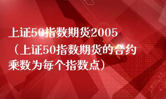 上证50指数期货2005（上证50指数期货的合约乘数为每个指数点） (https://www.njaxzs.com/) 期货行情 第1张