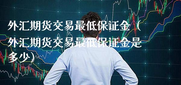外汇期货交易最低保证金（外汇期货交易最低保证金是多少） (https://www.njaxzs.com/) 原油期货 第1张