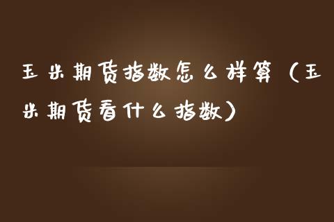 玉米期货指数怎么样算（玉米期货看什么指数） (https://www.njaxzs.com/) 期货直播间 第1张