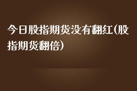 今日股指期货没有翻红(股指期货翻倍) (https://www.njaxzs.com/) 期货行情 第1张