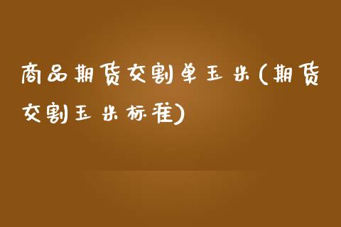 商品期货交割单玉米(期货交割玉米标准) (https://www.njaxzs.com/) 期货直播间 第1张