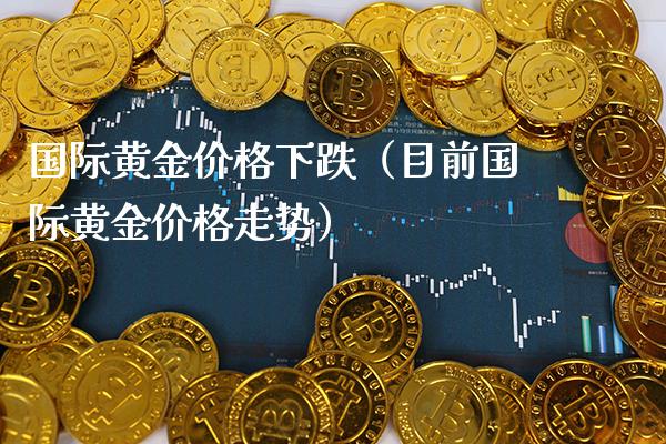 国际黄金下跌（目前国际黄金走势） (https://www.njaxzs.com/) 内盘期货 第1张