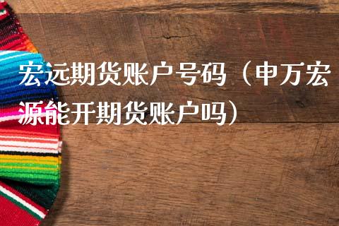 宏远期货账户号码（申万宏源能开期货账户吗） (https://www.njaxzs.com/) 期货直播间 第1张