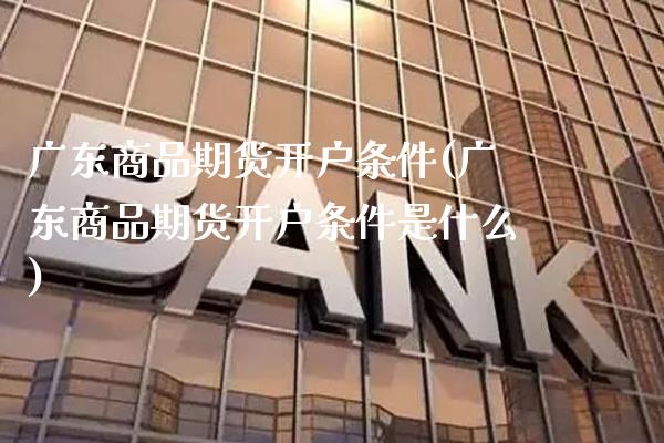 广东商品期货开户条件(广东商品期货开户条件是什么) (https://www.njaxzs.com/) 黄金期货 第1张