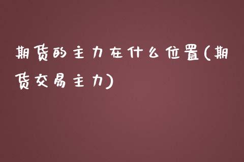期货的主力在什么位置(期货交易主力) (https://www.njaxzs.com/) 期货开户 第1张