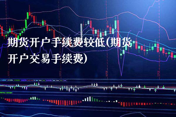 期货开户手续费较低(期货开户交易手续费) (https://www.njaxzs.com/) 期货直播间 第1张
