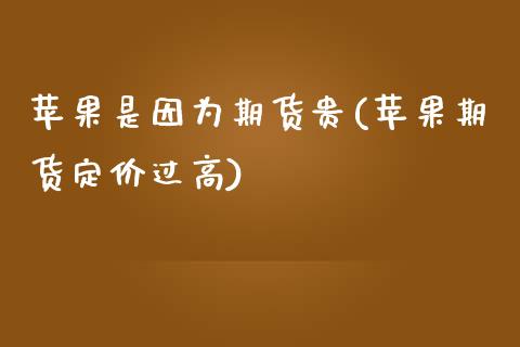 苹果是因为期货贵(苹果期货定价过高) (https://www.njaxzs.com/) 期货开户 第1张