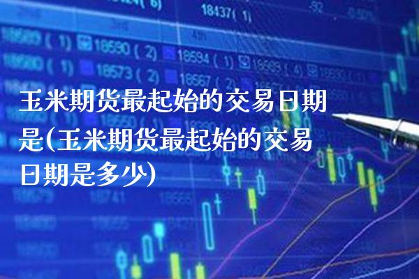 玉米期货最起始的交易日期是(玉米期货最起始的交易日期是多少) (https://www.njaxzs.com/) 期货直播间 第1张