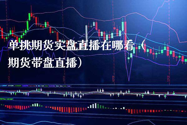 单挑期货实盘直播在哪看（期货带盘直播） (https://www.njaxzs.com/) 期货行情 第1张