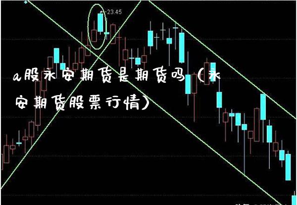 a股永安期货是期货吗（永安期货股票行情） (https://www.njaxzs.com/) 期货直播间 第1张