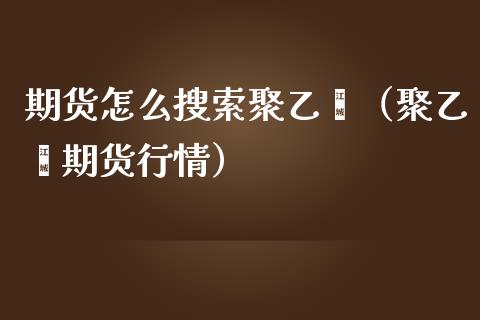 期货怎么搜索聚乙烯（聚乙烯期货行情） (https://www.njaxzs.com/) 期货行情 第1张