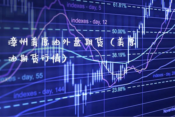 漳州美原油外盘期货（美原油期货行情） (https://www.njaxzs.com/) 期货行情 第1张