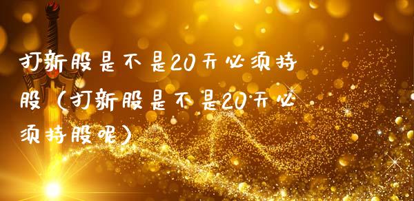 打新股是不是20天必须持股（打新股是不是20天必须持股呢） (https://www.njaxzs.com/) 内盘期货 第1张