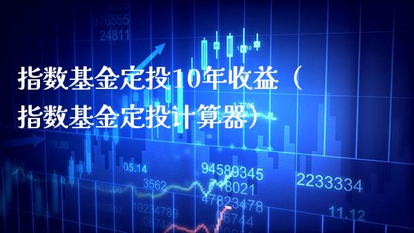 指数基金定投10年收益（指数基金定投计算器） (https://www.njaxzs.com/) 期货开户 第1张