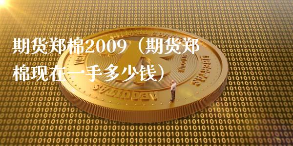 期货郑棉2009（期货郑棉现在一手多少钱） (https://www.njaxzs.com/) 原油期货 第1张