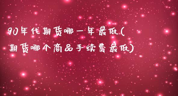 90年代期货哪一年最低(期货哪个商品手续费最低) (https://www.njaxzs.com/) 原油期货 第1张