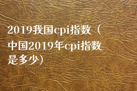 2019我国cpi指数（中国2019年cpi指数是多少） (https://www.njaxzs.com/) 期货直播间 第1张