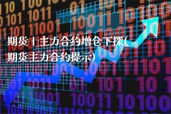 期货丨主力合约增仓下探(期货主力合约提示) (https://www.njaxzs.com/) 原油期货 第1张