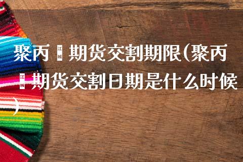 聚丙烯期货交割期限(聚丙烯期货交割日期是什么时候) (https://www.njaxzs.com/) 期货投资 第1张