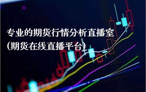 专业的期货行情分析直播室(期货在线直播平台) (https://www.njaxzs.com/) 期货直播间 第1张
