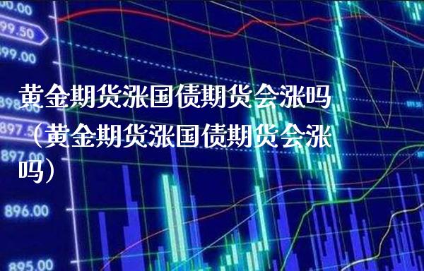 黄金期货涨国债期货会涨吗(黄金期货涨国债期货会涨吗) 期货直播间 第1张-爱新财经 黄金期货涨国债期货会涨吗(黄金期货涨国债期货会涨吗) (https://www.njaxzs.com/) 期货直播间 第1张