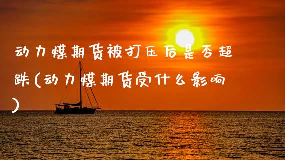 动力煤期货被打压后是否超跌(动力煤期货受什么影响) (https://www.njaxzs.com/) 期货行情 第1张