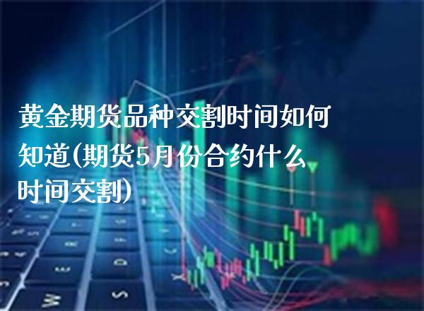 黄金期货品种交割时间如何知道(期货5月份合约什么时间交割) 内盘期货 第1张-爱新财经 黄金期货品种交割时间如何知道(期货5月份合约什么时间交割) (https://www.njaxzs.com/) 内盘期货 第1张