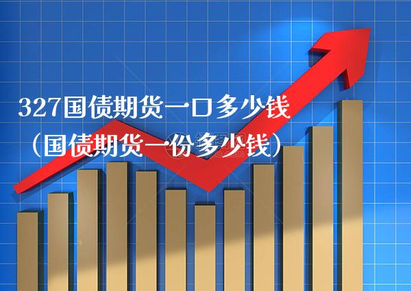 327国债期货一口多少钱（国债期货一份多少钱） (https://www.njaxzs.com/) 期货直播间 第1张