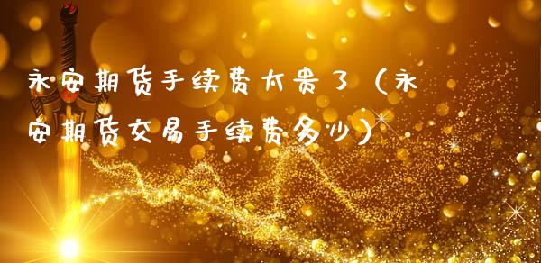 永安期货手续费太贵了（永安期货交易手续费多少） (https://www.njaxzs.com/) 期货直播间 第1张