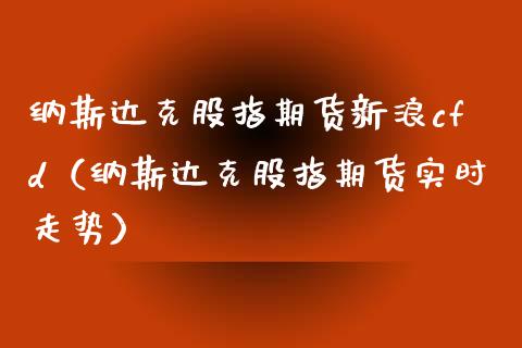 纳斯达克股指期货新浪cfd（纳斯达克股指期货实时走势） (https://www.njaxzs.com/) 期货直播间 第1张