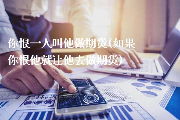 你恨一人叫他做期货(如果你恨他就让他去做期货) (https://www.njaxzs.com/) 期货行情 第1张