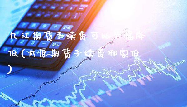 九江期货手续费可以大幅降低(太原期货手续费哪家低) (https://www.njaxzs.com/) 黄金期货 第1张