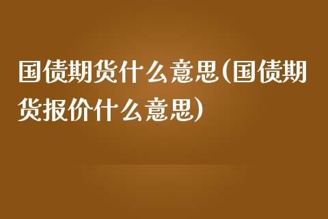 国债期货什么意思(国债期货报价什么意思) 期货投资 第1张-爱新财经 国债期货什么意思(国债期货报价什么意思) (https://www.njaxzs.com/) 期货投资 第1张