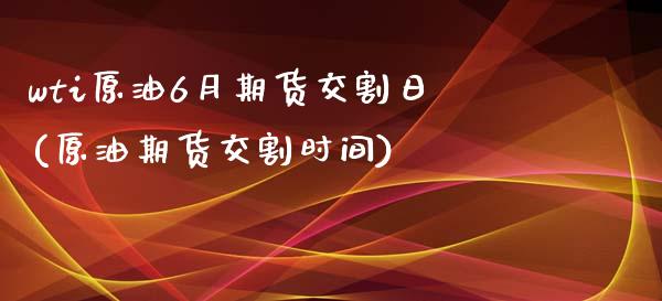wti原油6月期货交割日(原油期货交割时间) (https://www.njaxzs.com/) 期货开户 第1张