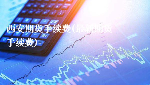 西安期货手续费(最新期货手续费) 期货行情 第1张-爱新财经 西安期货手续费(最新期货手续费) (https://www.njaxzs.com/) 期货行情 第1张