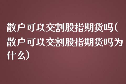 散户可以交割股指期货吗(散户可以交割股指期货吗为什么) (https://www.njaxzs.com/) 原油期货 第1张