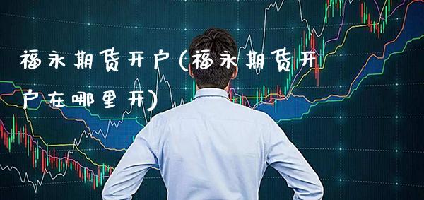福永期货开户(福永期货开户在哪里开) (https://www.njaxzs.com/) 期货直播间 第1张