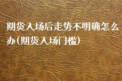 期货入场后走势不明确怎么办(期货入场门槛) (https://www.njaxzs.com/) 期货投资 第1张