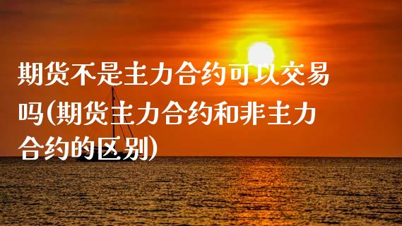 期货不是主力合约可以交易吗(期货主力合约和非主力合约的区别) (https://www.njaxzs.com/) 期货投资 第1张