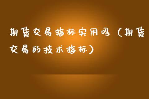 期货交易指标实用吗（期货交易的技术指标） (https://www.njaxzs.com/) 期货直播间 第1张