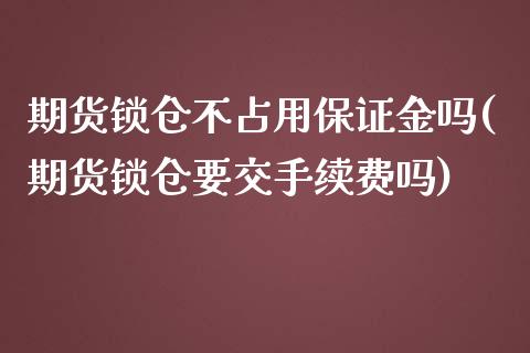 期货锁仓不占用保证金吗(期货锁仓要交手续费吗) (https://www.njaxzs.com/) 期货行情 第1张