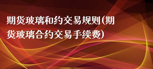 期货玻璃和约交易规则(期货玻璃合约交易手续费) (https://www.njaxzs.com/) 内盘期货 第1张