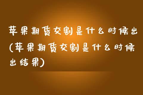 苹果期货交割是什么时候出(苹果期货交割是什么时候出结果) (https://www.njaxzs.com/) 期货行情 第1张