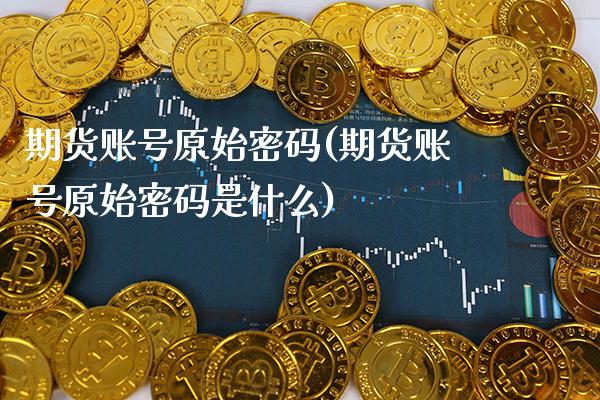 期货账号原始(期货账号原始是什么) (https://www.njaxzs.com/) 期货行情 第1张