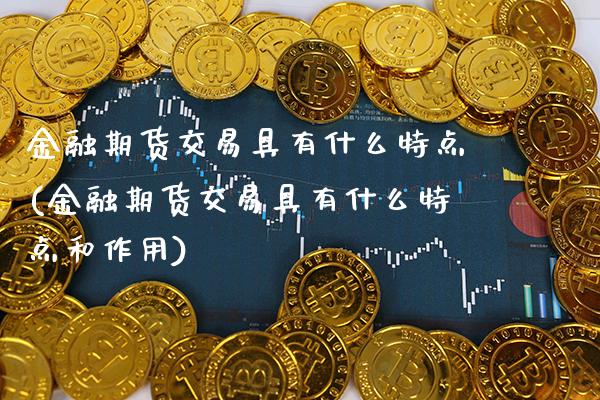 金融期货交易具有什么特点(金融期货交易具有什么特点和作用) (https://www.njaxzs.com/) 黄金期货 第1张